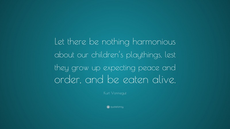 Kurt Vonnegut Quote: “Let there be nothing harmonious about our children’s playthings, lest they grow up expecting peace and order, and be eaten alive.”