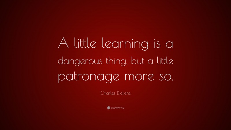 Charles Dickens Quote: “A little learning is a dangerous thing, but a little patronage more so.”