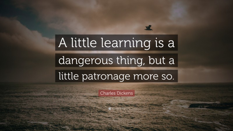 Charles Dickens Quote: “A little learning is a dangerous thing, but a little patronage more so.”