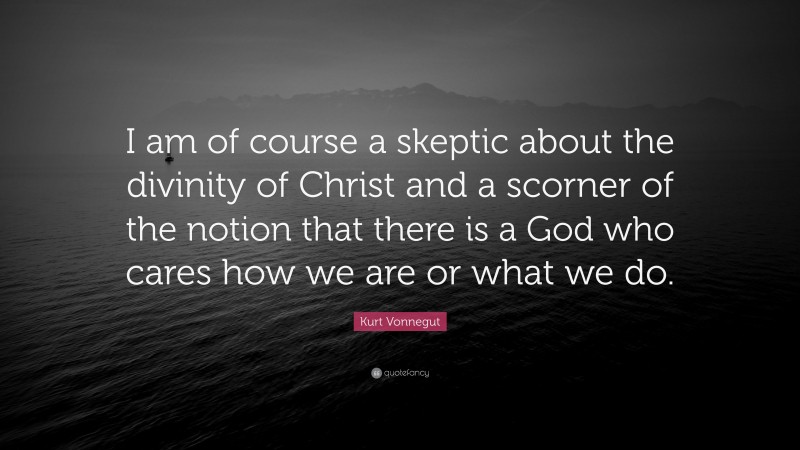 Kurt Vonnegut Quote: “I am of course a skeptic about the divinity of Christ and a scorner of the notion that there is a God who cares how we are or what we do.”
