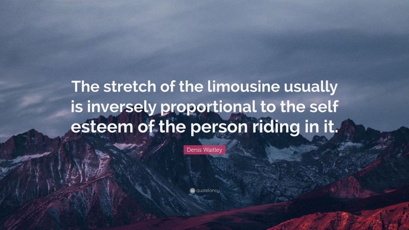 Denis Waitley Quote: “The stretch of the limousine usually is inversely proportional to the self esteem of the person riding in it.”
