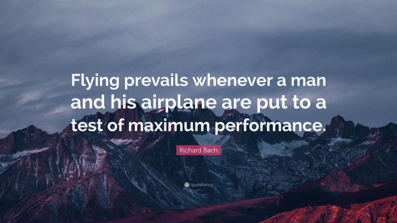 Richard Bach Quote: “Flying prevails whenever a man and his airplane are put to a test of maximum performance.”