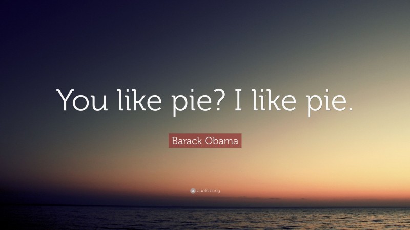 Barack Obama Quote: “You like pie? I like pie.”
