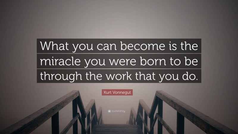 Kurt Vonnegut Quote: “What you can become is the miracle you were born to be through the work that you do.”