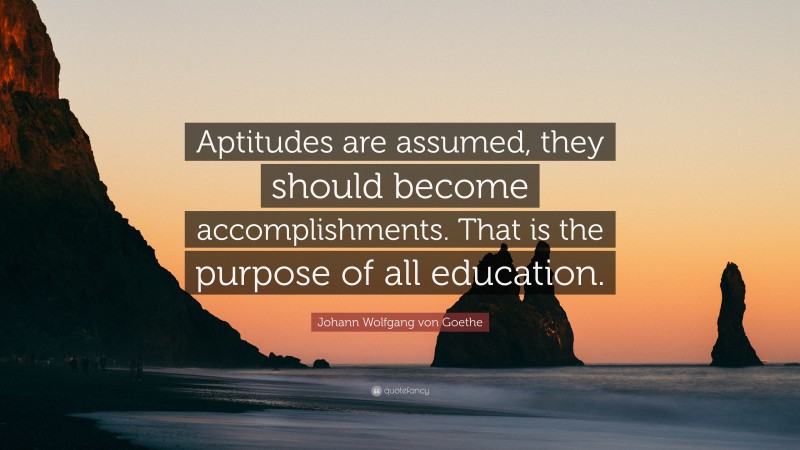 Johann Wolfgang von Goethe Quote: “Aptitudes are assumed, they should become accomplishments. That is the purpose of all education.”