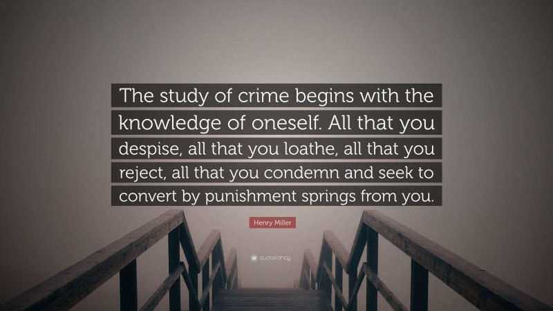 Henry Miller Quote: “The study of crime begins with the knowledge of oneself. All that you despise, all that you loathe, all that you reject, all that you condemn and seek to convert by punishment springs from you.”