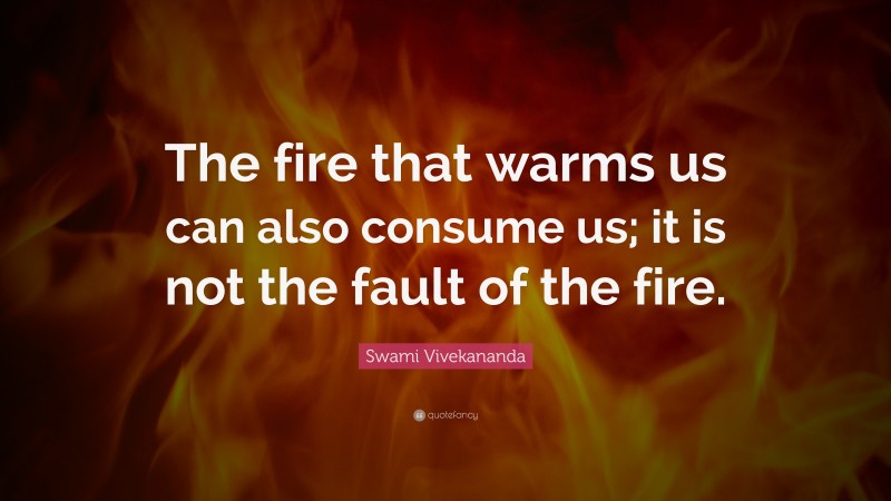 Swami Vivekananda Quote: “The fire that warms us can also consume us; it is not the fault of the fire.”