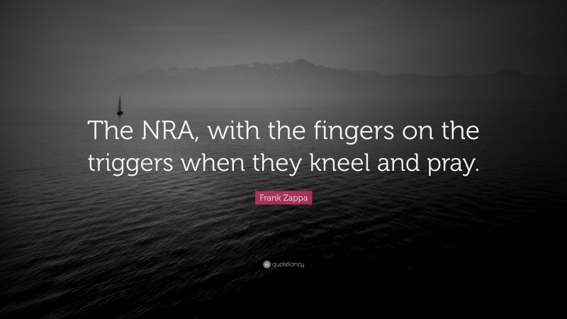 Frank Zappa Quote: “The NRA, with the fingers on the triggers when they kneel and pray.”