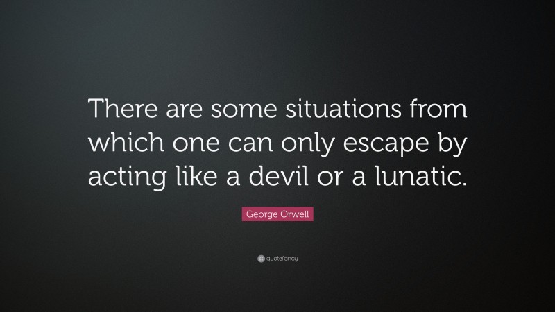 George Orwell Quote: “There are some situations from which one can only escape by acting like a devil or a lunatic.”