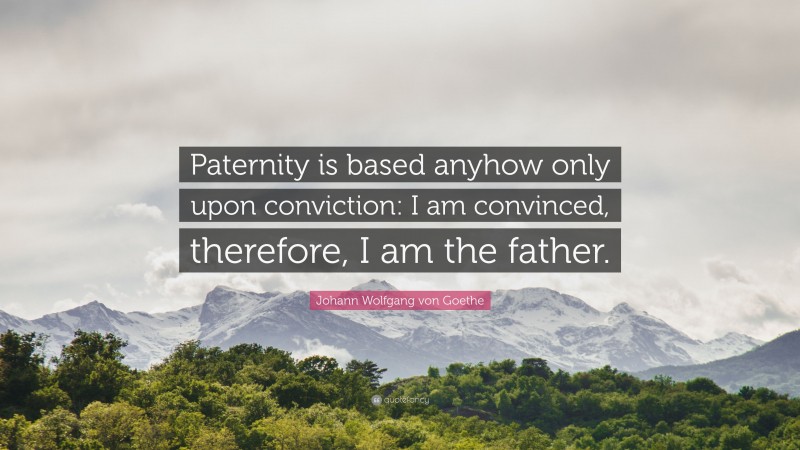Johann Wolfgang von Goethe Quote: “Paternity is based anyhow only upon conviction: I am convinced, therefore, I am the father.”