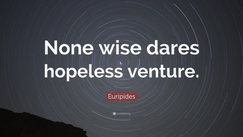 Euripides Quote: “None wise dares hopeless venture.”