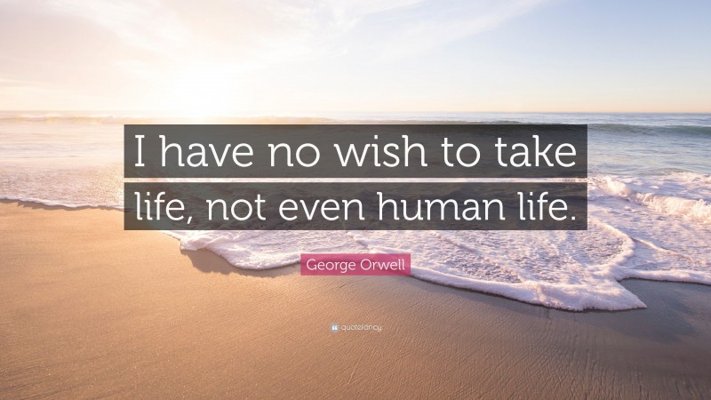 George Orwell Quote: “I have no wish to take life, not even human life.”