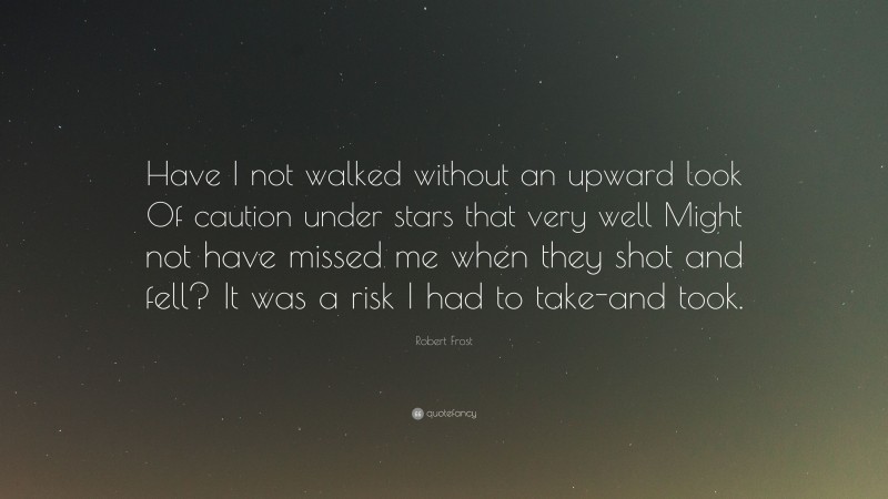 Robert Frost Quote: “Have I not walked without an upward look Of caution under stars that very well Might not have missed me when they shot and fell? It was a risk I had to take-and took.”