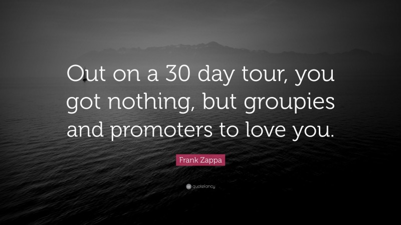 Frank Zappa Quote: “Out on a 30 day tour, you got nothing, but groupies and promoters to love you.”