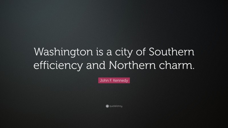 John F. Kennedy Quote: “Washington is a city of Southern efficiency and Northern charm.”