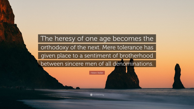 Helen Keller Quote: “The heresy of one age becomes the orthodoxy of the next. Mere tolerance has given place to a sentiment of brotherhood between sincere men of all denominations.”
