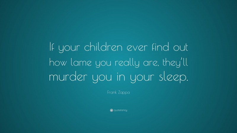 Frank Zappa Quote: “If your children ever find out how lame you really are, they’ll murder you in your sleep.”