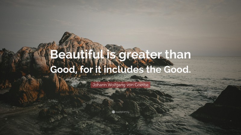 Johann Wolfgang von Goethe Quote: “Beautiful is greater than Good, for it includes the Good.”