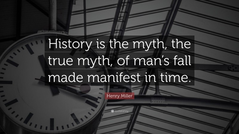 Henry Miller Quote: “History is the myth, the true myth, of man’s fall made manifest in time.”