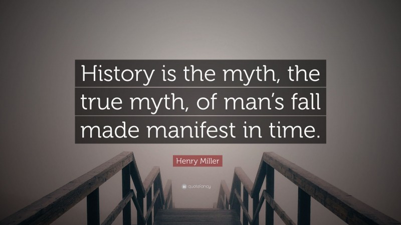 Henry Miller Quote: “History is the myth, the true myth, of man’s fall made manifest in time.”