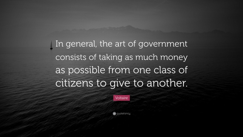 Voltaire Quote: “In general, the art of government consists of taking as much money as possible from one class of citizens to give to another.”