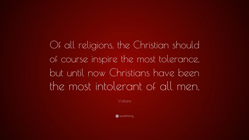 Voltaire Quote: “Of all religions, the Christian should of course inspire the most tolerance, but until now Christians have been the most intolerant of all men.”