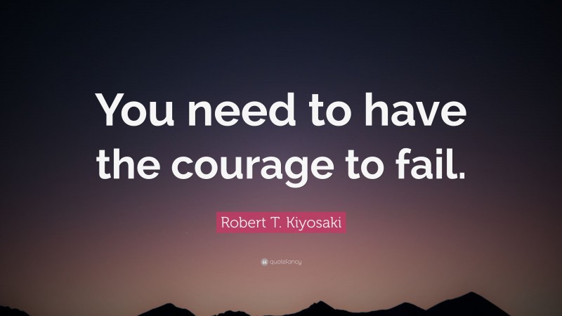 Robert T. Kiyosaki Quote: “You need to have the courage to fail.”
