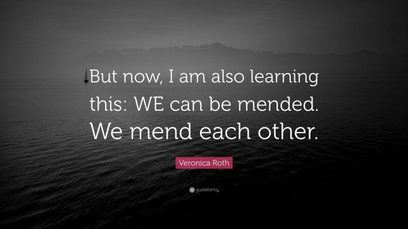 Veronica Roth Quote: “But now, I am also learning this: WE can be mended. We mend each other.”