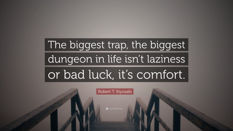 Robert T. Kiyosaki Quote: “The biggest trap, the biggest dungeon in life isn’t laziness or bad luck, it’s comfort.”