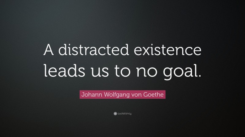 Johann Wolfgang von Goethe Quote: “A distracted existence leads us to no goal.”