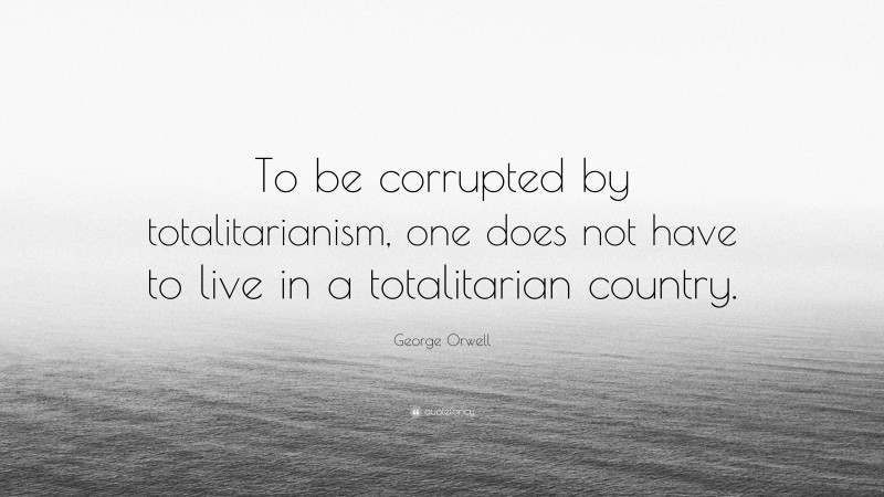 George Orwell Quote: “To be corrupted by totalitarianism, one does not have to live in a totalitarian country.”
