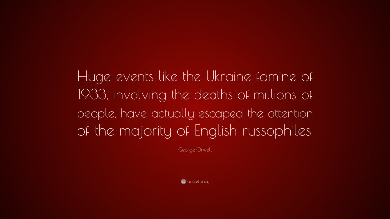 George Orwell Quote: “Huge events like the Ukraine famine of 1933, involving the deaths of millions of people, have actually escaped the attention of the majority of English russophiles.”