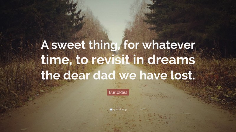 Euripides Quote: “A sweet thing, for whatever time, to revisit in dreams the dear dad we have lost.”