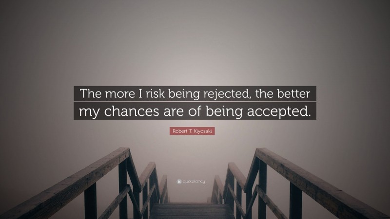 Robert T. Kiyosaki Quote: “The more I risk being rejected, the better my chances are of being accepted.”