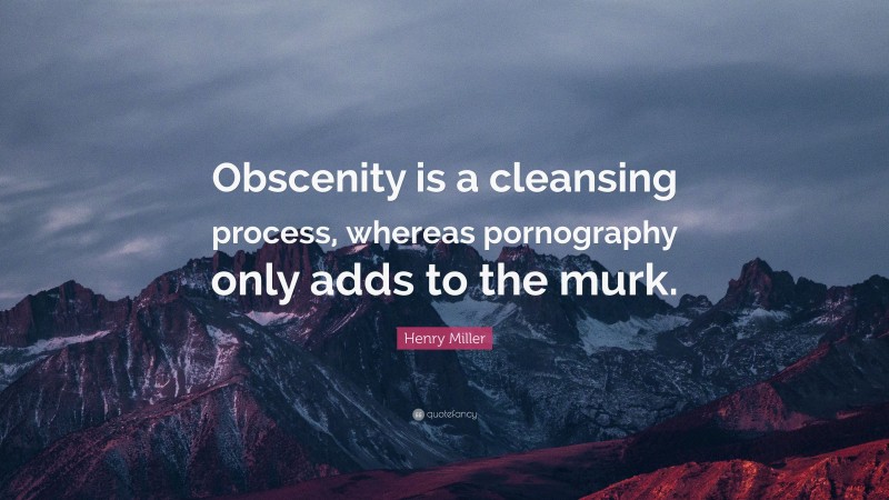 Henry Miller Quote: “Obscenity is a cleansing process, whereas pornography only adds to the murk.”