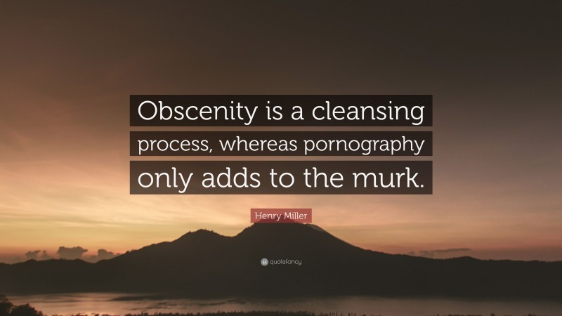Henry Miller Quote: “Obscenity is a cleansing process, whereas pornography only adds to the murk.”