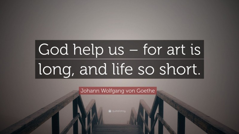 Johann Wolfgang von Goethe Quote: “God help us – for art is long, and life so short.”