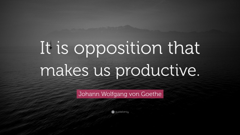 Johann Wolfgang von Goethe Quote: “It is opposition that makes us productive.”