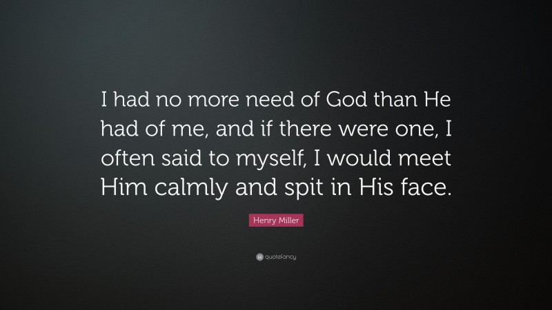 Henry Miller Quote: “I had no more need of God than He had of me, and if there were one, I often said to myself, I would meet Him calmly and spit in His face.”