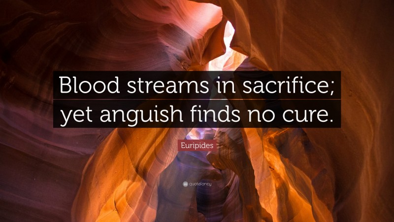 Euripides Quote: “Blood streams in sacrifice; yet anguish finds no cure.”