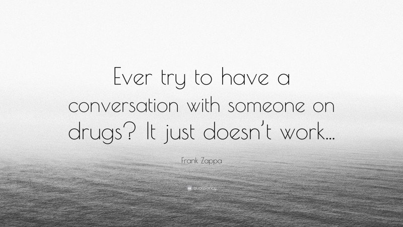 Frank Zappa Quote: “Ever try to have a conversation with someone on drugs? It just doesn’t work...”