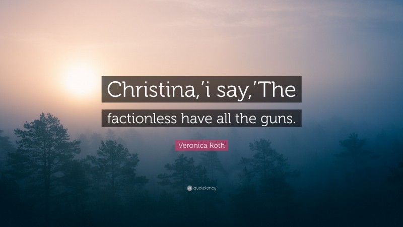 Veronica Roth Quote: “Christina,’i say,’The factionless have all the guns.”