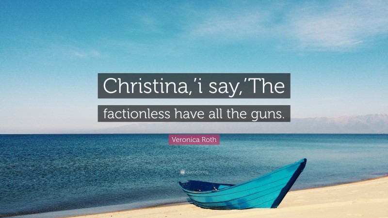 Veronica Roth Quote: “Christina,’i say,’The factionless have all the guns.”