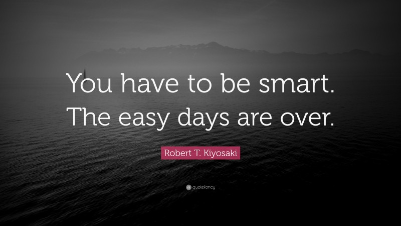 Robert T. Kiyosaki Quote: “You have to be smart. The easy days are over.”