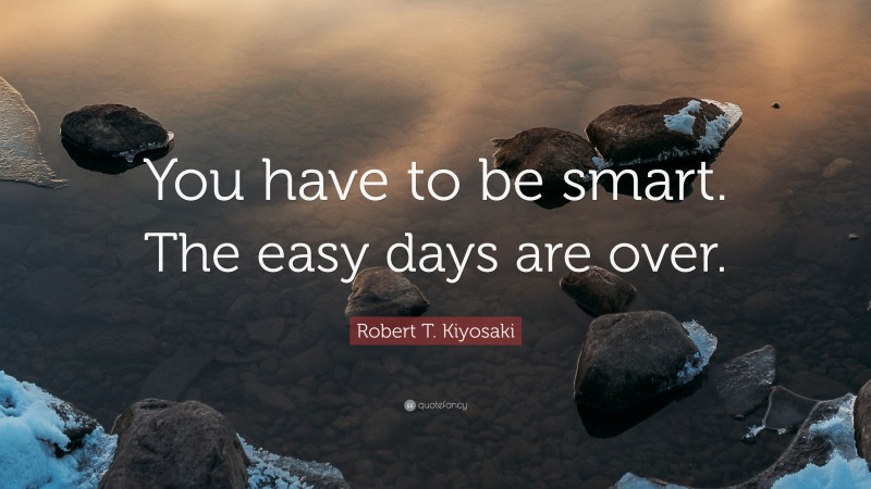 Robert T. Kiyosaki Quote: “You have to be smart. The easy days are over.”