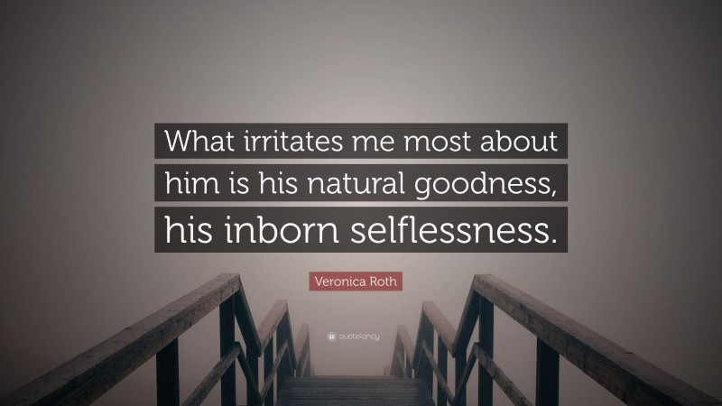 Veronica Roth Quote: “What irritates me most about him is his natural goodness, his inborn selflessness.”