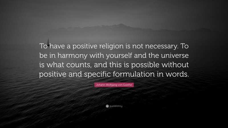 Johann Wolfgang von Goethe Quote: “To have a positive religion is not necessary. To be in harmony with yourself and the universe is what counts, and this is possible without positive and specific formulation in words.”
