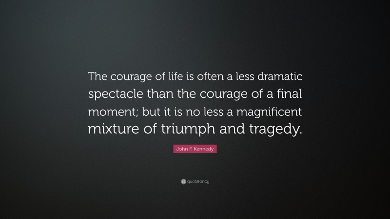 John F. Kennedy Quote: “The courage of life is often a less dramatic spectacle than the courage of a final moment; but it is no less a magnificent mixture of triumph and tragedy.”