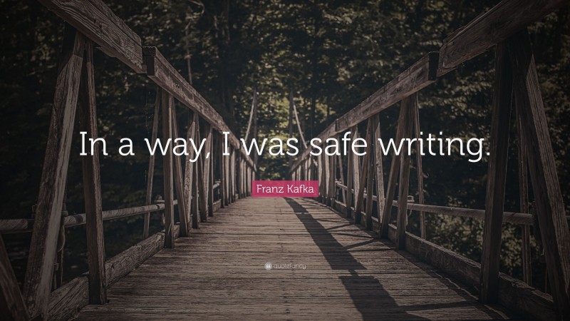 Franz Kafka Quote: “In a way, I was safe writing.”
