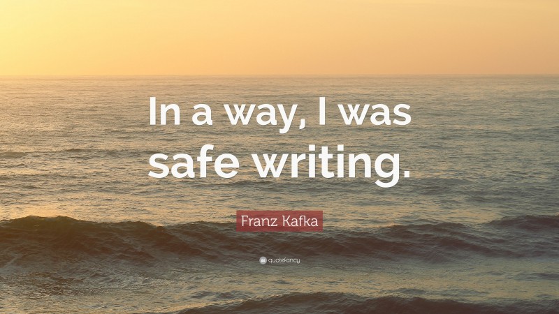 Franz Kafka Quote: “In a way, I was safe writing.”